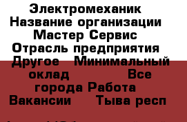 Электромеханик › Название организации ­ Мастер Сервис › Отрасль предприятия ­ Другое › Минимальный оклад ­ 30 000 - Все города Работа » Вакансии   . Тыва респ.